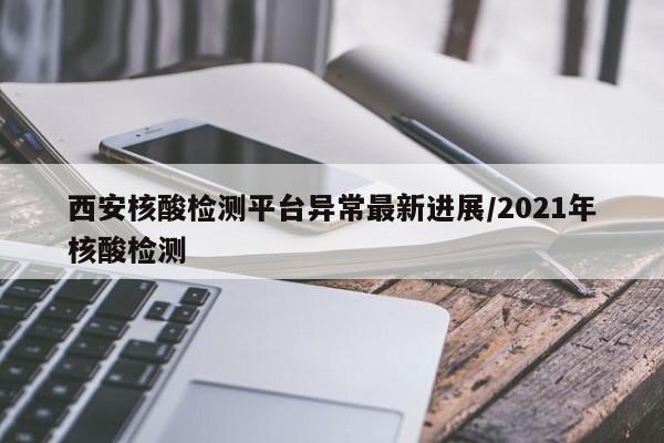 西安核酸检测平台异常最新进展/2021年核酸检测