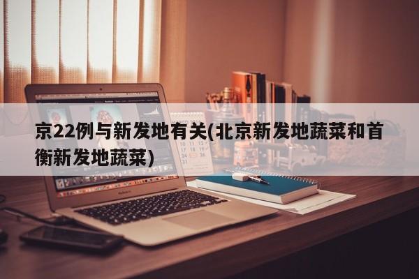 京22例与新发地有关(北京新发地蔬菜和首衡新发地蔬菜)