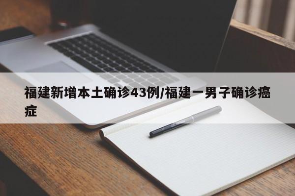 福建新增本土确诊43例/福建一男子确诊癌症