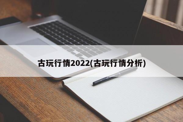 古玩行情2022(古玩行情分析)