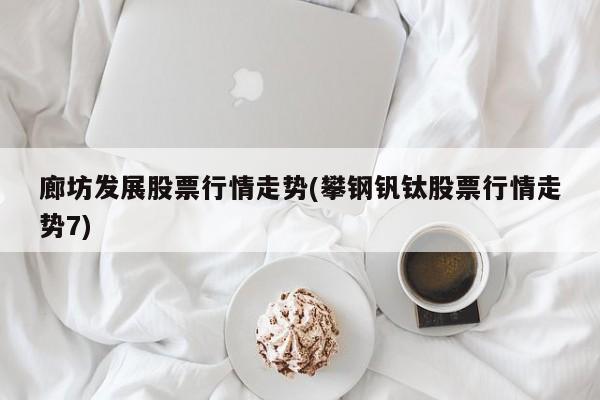 廊坊发展股票行情走势(攀钢钒钛股票行情走势7)
