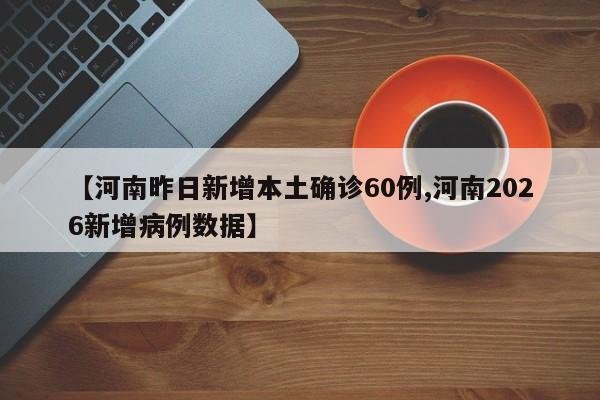 【河南昨日新增本土确诊60例,河南2026新增病例数据】