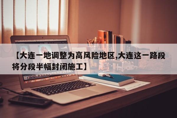 【大连一地调整为高风险地区,大连这一路段将分段半幅封闭施工】