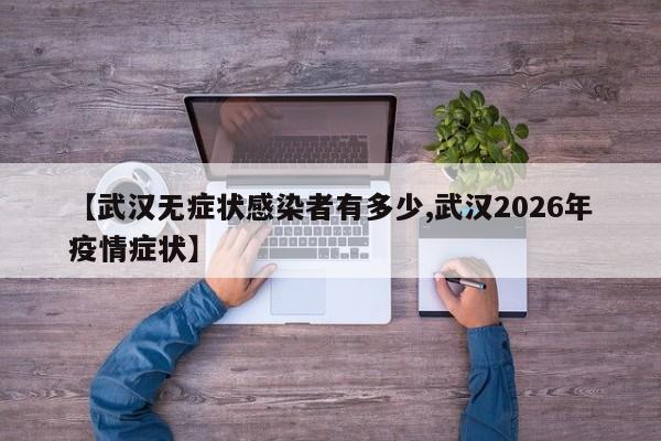 【武汉无症状感染者有多少,武汉2026年疫情症状】