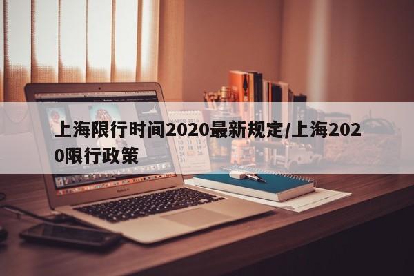 上海限行时间2020最新规定/上海2020限行政策