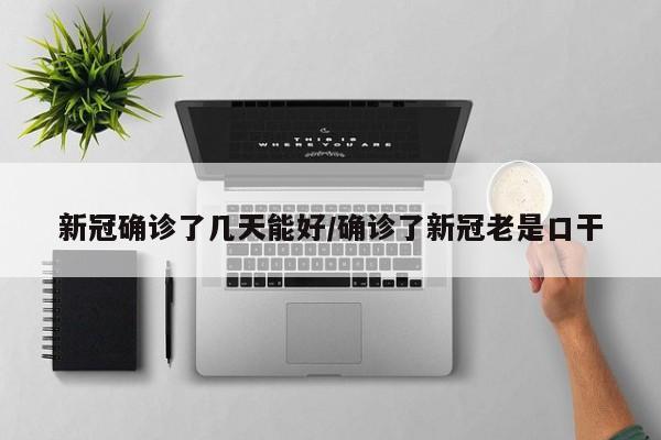 新冠确诊了几天能好/确诊了新冠老是口干